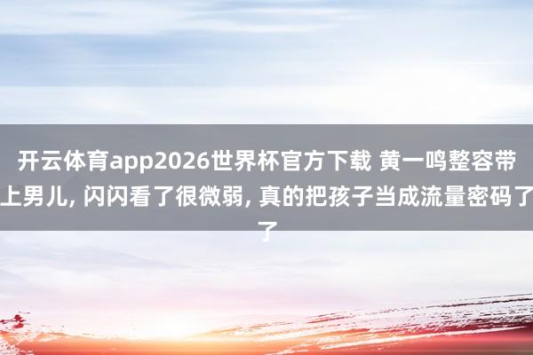 开云体育app2026世界杯官方下载 黄一鸣整容带上男儿， 闪闪看了很微弱， 真的把孩子当成流量密码了
