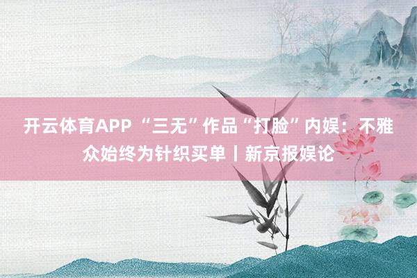 开云体育APP “三无”作品“打脸”内娱：不雅众始终为针织买单丨新京报娱论