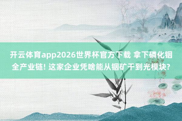 开云体育app2026世界杯官方下载 拿下磷化铟全产业链! 这家企业凭啥能从铟矿干到光模块?