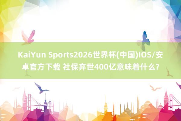 KaiYun Sports2026世界杯(中国)IOS/安卓官方下载 社保弃世400亿意味着什么?