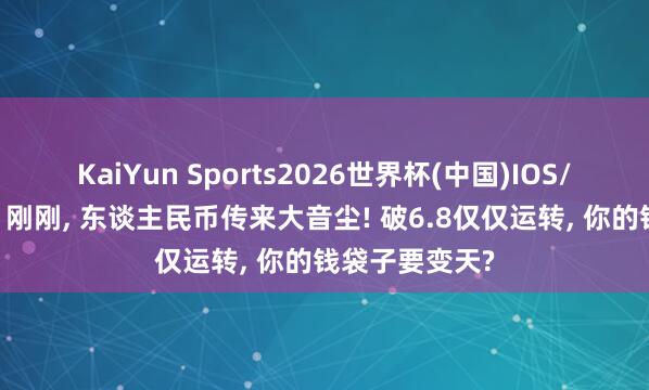 KaiYun Sports2026世界杯(中国)IOS/安卓官方下载 刚刚， 东谈主民币传来大音尘! 破6.8仅仅运转， 你的钱袋子要变天?