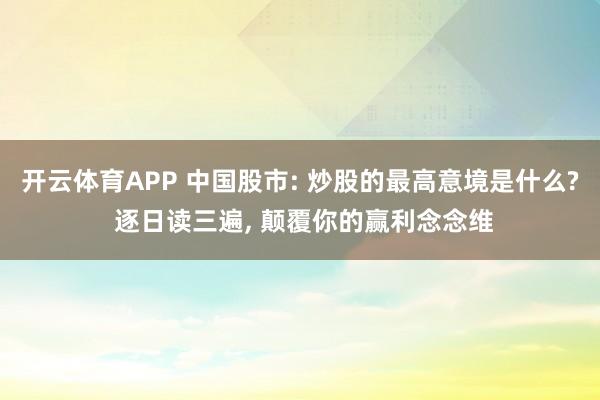 开云体育APP 中国股市: 炒股的最高意境是什么? 逐日读三遍， 颠覆你的赢利念念维
