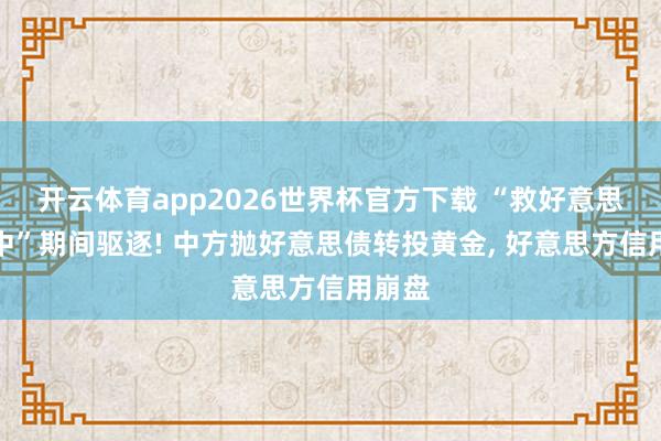 开云体育app2026世界杯官方下载 “救好意思即救中”期间驱逐! 中方抛好意思债转投黄金， 好意思方信用崩盘