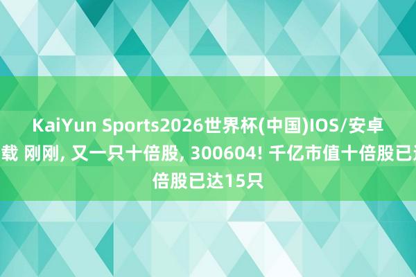 KaiYun Sports2026世界杯(中国)IOS/安卓官方下载 刚刚， 又一只十倍股， 300604! 千亿市值十倍股已达15只