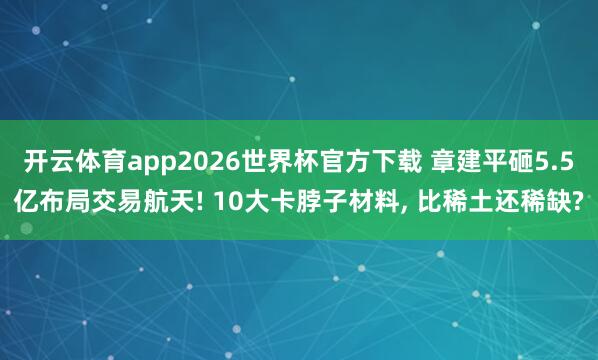 开云体育app2026世界杯官方下载 章建平砸5.5亿布局交易航天! 10大卡脖子材料， 比稀土还稀缺?