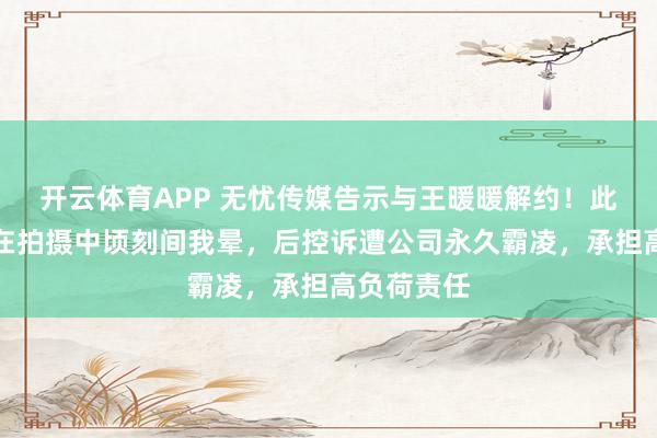 开云体育APP 无忧传媒告示与王暖暖解约!此前王暖暖在拍摄中顷刻间我晕,后控诉遭公司永久霸凌,承担高负荷责任