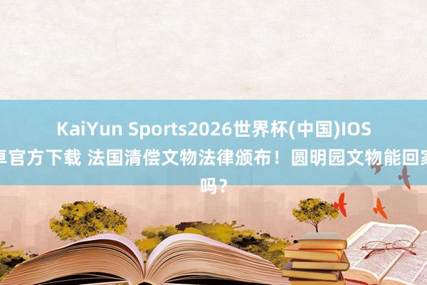 KaiYun Sports2026世界杯(中国)IOS/安卓官方下载 法国清偿文物法律颁布！圆明园文物能回家吗？