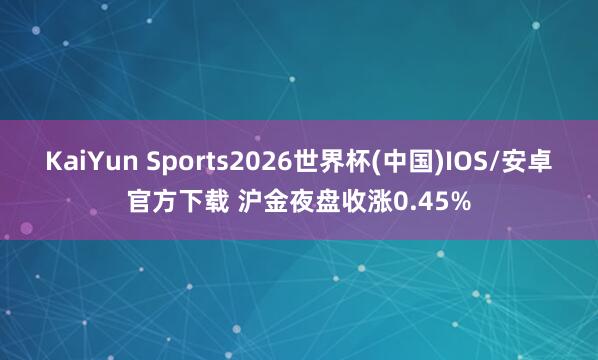KaiYun Sports2026世界杯(中国)IOS/安卓官方下载 沪金夜盘收涨0.45%