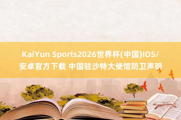 KaiYun Sports2026世界杯(中国)IOS/安卓官方下载 中国驻沙特大使馆防卫声明