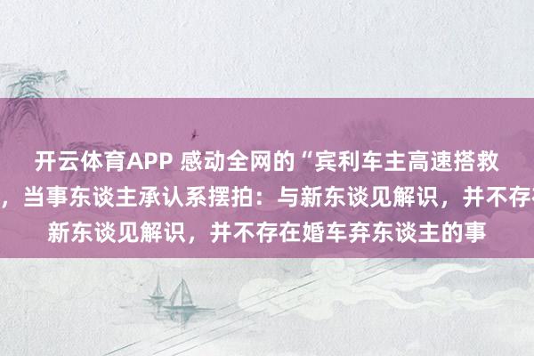 开云体育APP 感动全网的“宾利车主高速搭救被弃新东谈主”回转，当事东谈主承认系摆拍：与新东谈见解识，并不存在婚车弃东谈主的事