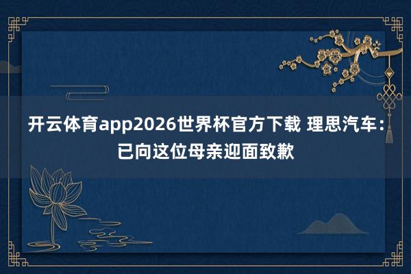 开云体育app2026世界杯官方下载 理思汽车:已向这位母亲迎面致歉