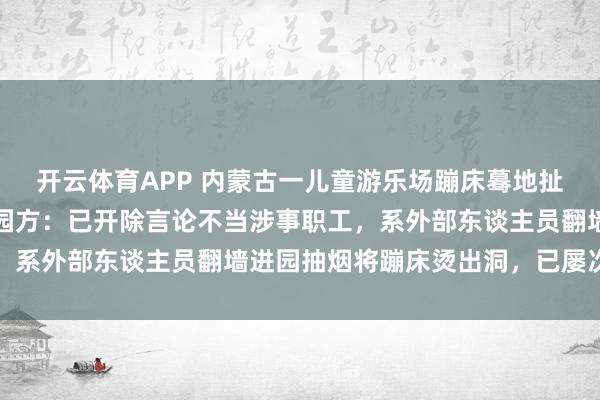 开云体育APP 内蒙古一儿童游乐场蹦床蓦地扯破导致女孩陨落受伤；园方：已开除言论不当涉事职工，系外部东谈主员翻墙进园抽烟将蹦床烫出洞，已屡次报警