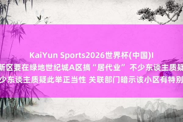 KaiYun Sports2026世界杯(中国)IOS/安卓官方下载 西安高新区要在绿地世纪城A区搞“居代业” 不少东谈主质疑此举正当性 关联部门暗示该小区有特别情况意外延迟