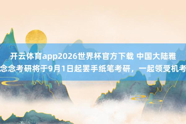开云体育app2026世界杯官方下载 中国大陆雅念念考研将于9月1日起罢手纸笔考研，一起领受机考