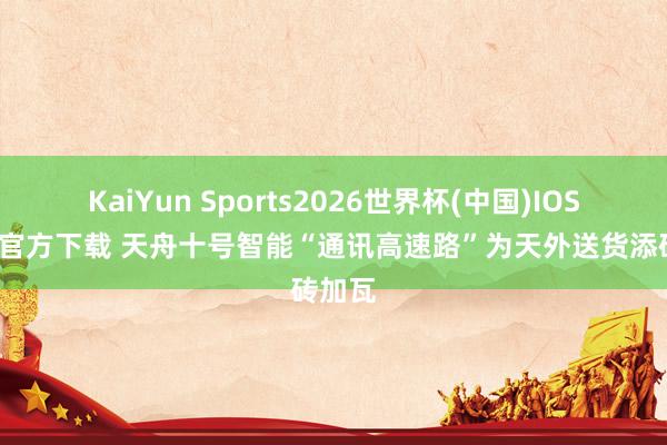 KaiYun Sports2026世界杯(中国)IOS/安卓官方下载 天舟十号智能“通讯高速路”为天外送货添砖加瓦