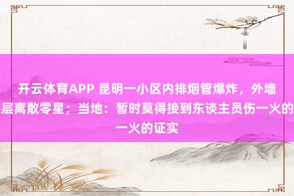 开云体育APP 昆明一小区内排烟管爆炸,外墙遮盖层离散零星;当地:暂时莫得接到东谈主员伤一火的证实