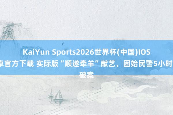KaiYun Sports2026世界杯(中国)IOS/安卓官方下载 实际版“顺遂牵羊”献艺，固始民警5小时破案