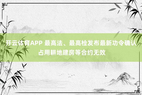 开云体育APP 最高法、最高检发布最新功令确认 占用耕地建房等合约无效