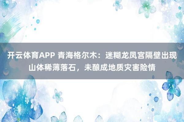 开云体育APP 青海格尔木：迷糊龙凤宫隔壁出现山体稀薄落石，未酿成地质灾害险情