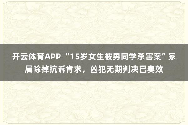 开云体育APP “15岁女生被男同学杀害案”家属除掉抗诉肯求,凶犯无期判决已奏效