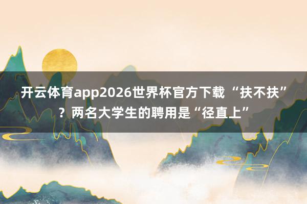 开云体育app2026世界杯官方下载 “扶不扶”？两名大学生的聘用是“径直上”