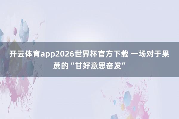 开云体育app2026世界杯官方下载 一场对于果蔗的“甘好意思奋发”
