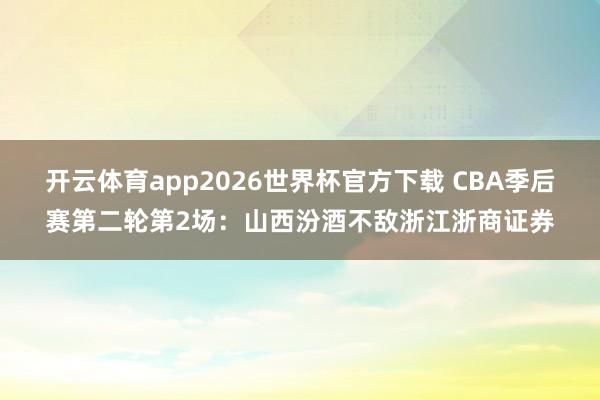 开云体育app2026世界杯官方下载 CBA季后赛第二轮第2场：山西汾酒不敌浙江浙商证券