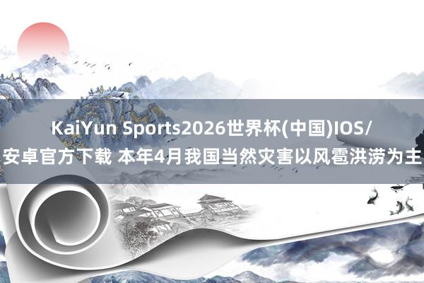 KaiYun Sports2026世界杯(中国)IOS/安卓官方下载 本年4月我国当然灾害以风雹洪涝为主