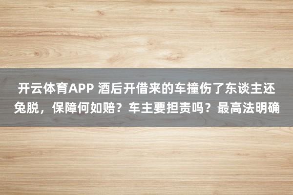 开云体育APP 酒后开借来的车撞伤了东谈主还兔脱,保障何如赔?车主要担责吗?最高法明确