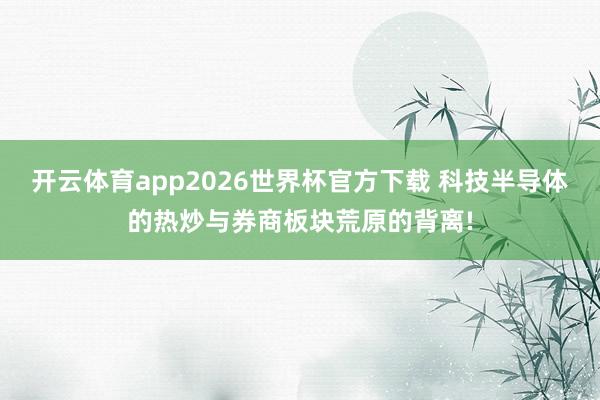 开云体育app2026世界杯官方下载 科技半导体的热炒与券商板块荒原的背离!