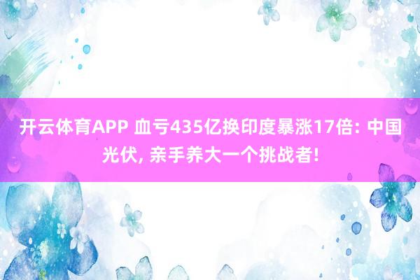 开云体育APP 血亏435亿换印度暴涨17倍: 中国光伏， 亲手养大一个挑战者!