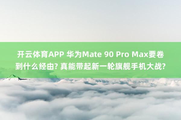 开云体育APP 华为Mate 90 Pro Max要卷到什么经由? 真能带起新一轮旗舰手机大战?