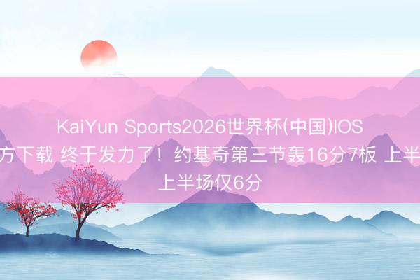 KaiYun Sports2026世界杯(中国)IOS/安卓官方下载 终于发力了！约基奇第三节轰16分7板 上半场仅6分