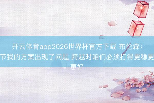 开云体育app2026世界杯官方下载 布伦森：小节我的方案出现了问题 跨越时咱们必须打得更稳更好