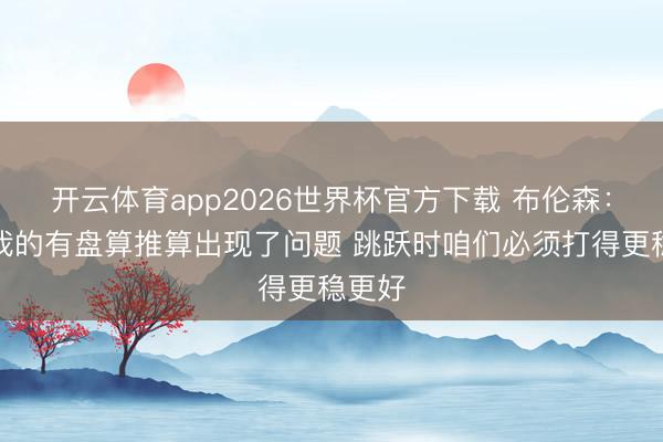 开云体育app2026世界杯官方下载 布伦森:小节我的有盘算推算出现了问题 跳跃时咱们必须打得更稳更好