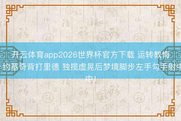 开云体育app2026世界杯官方下载 运转教悔！约基奇背打里德 独揽虚晃后梦境脚步左手勾手射中！