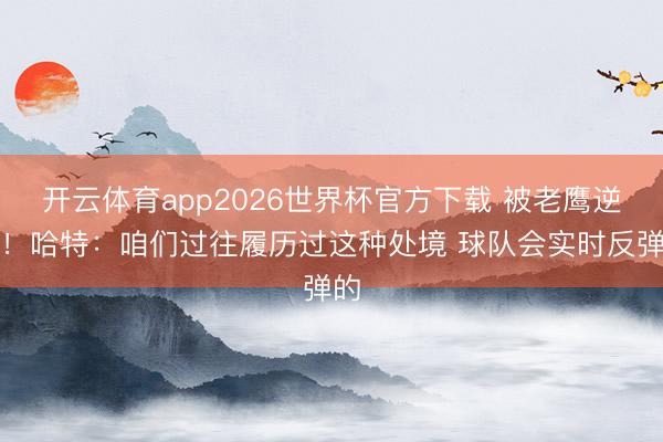 开云体育app2026世界杯官方下载 被老鹰逆转！哈特：咱们过往履历过这种处境 球队会实时反弹的