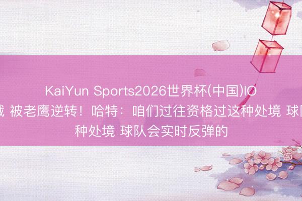 KaiYun Sports2026世界杯(中国)IOS/安卓官方下载 被老鹰逆转!哈特:咱们过往资格过这种处境 球队会实时反弹的