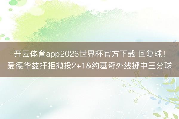开云体育app2026世界杯官方下载 回复球！爱德华兹扞拒抛投2+1&约基奇外线掷中三分球