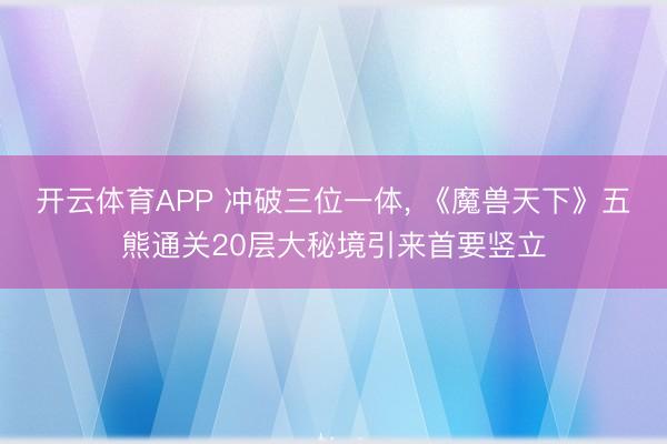 开云体育APP 冲破三位一体， 《魔兽天下》五熊通关20层大秘境引来首要竖立