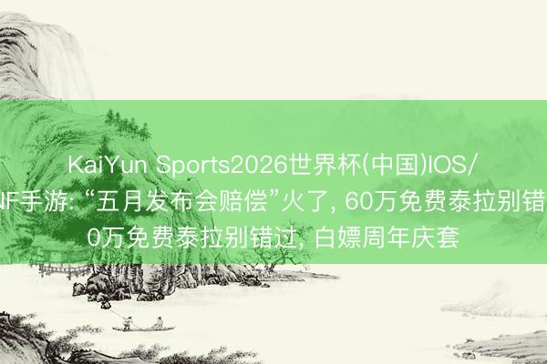 KaiYun Sports2026世界杯(中国)IOS/安卓官方下载 DNF手游: “五月发布会赔偿”火了， 60万免费泰拉别错过， 白嫖周年庆套