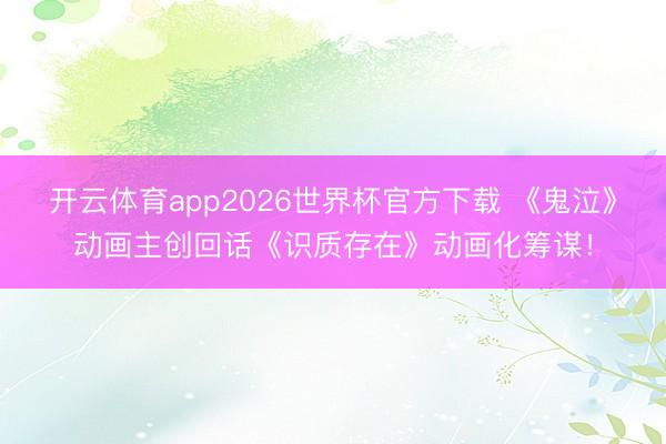 开云体育app2026世界杯官方下载 《鬼泣》动画主创回话《识质存在》动画化筹谋！