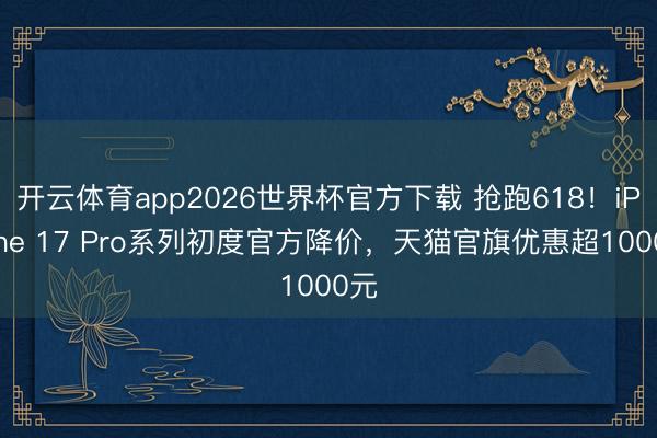 开云体育app2026世界杯官方下载 抢跑618!iPhone 17 Pro系列初度官方降价,天猫官旗优惠超1000元