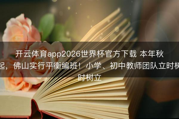 开云体育app2026世界杯官方下载 本年秋季起，佛山实行平衡编班！小学、初中教师团队立时树立