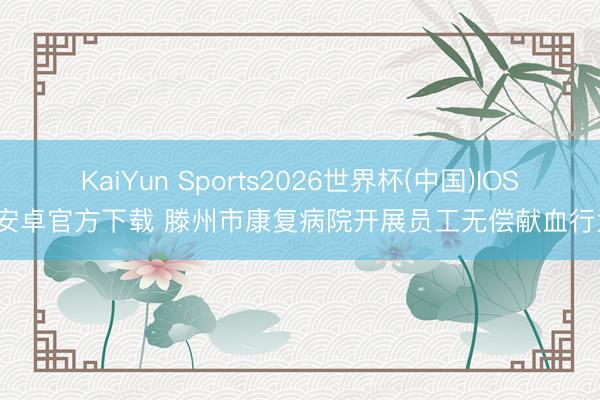 KaiYun Sports2026世界杯(中国)IOS/安卓官方下载 滕州市康复病院开展员工无偿献血行为