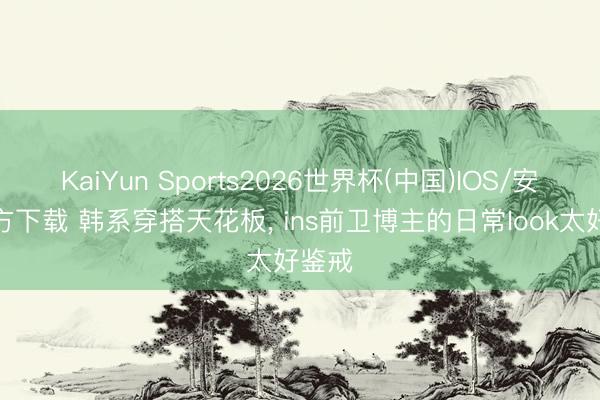 KaiYun Sports2026世界杯(中国)IOS/安卓官方下载 韩系穿搭天花板， ins前卫博主的日常look太好鉴戒