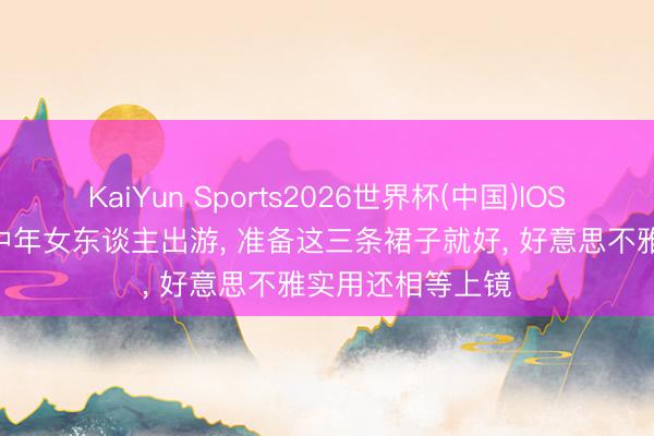 KaiYun Sports2026世界杯(中国)IOS/安卓官方下载 中年女东谈主出游， 准备这三条裙子就好， 好意思不雅实用还相等上镜