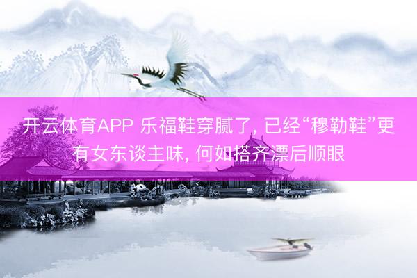 开云体育APP 乐福鞋穿腻了， 已经“穆勒鞋”更有女东谈主味， 何如搭齐漂后顺眼