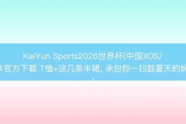 KaiYun Sports2026世界杯(中国)IOS/安卓官方下载 T恤+这几条半裙， 承包你一扫数夏天的娴雅!