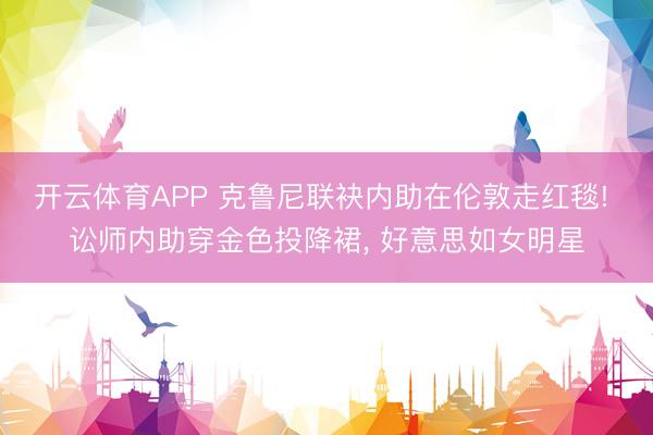 开云体育APP 克鲁尼联袂内助在伦敦走红毯! 讼师内助穿金色投降裙， 好意思如女明星